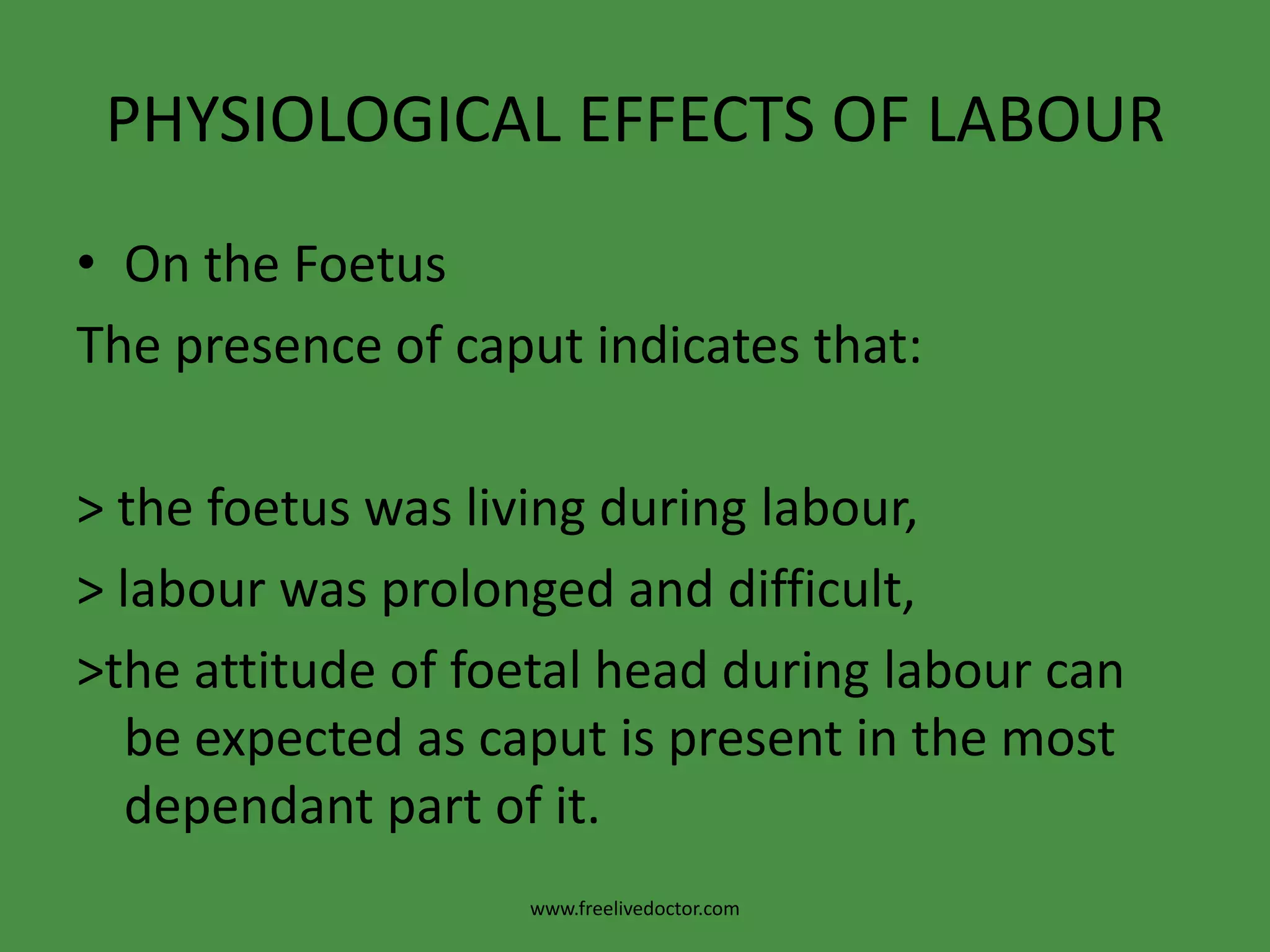 PHYSIOLOGICAL EFFECTS OF LABOUROn the Foetus:Caput succedaneum:c. Large caput may: >obscure the sutures and fontanelles making identification of the position  difficult. This can be overcomed by palpation of the ear,          > give an impression that the head is lower than its true level.www.freelivedoctor.com