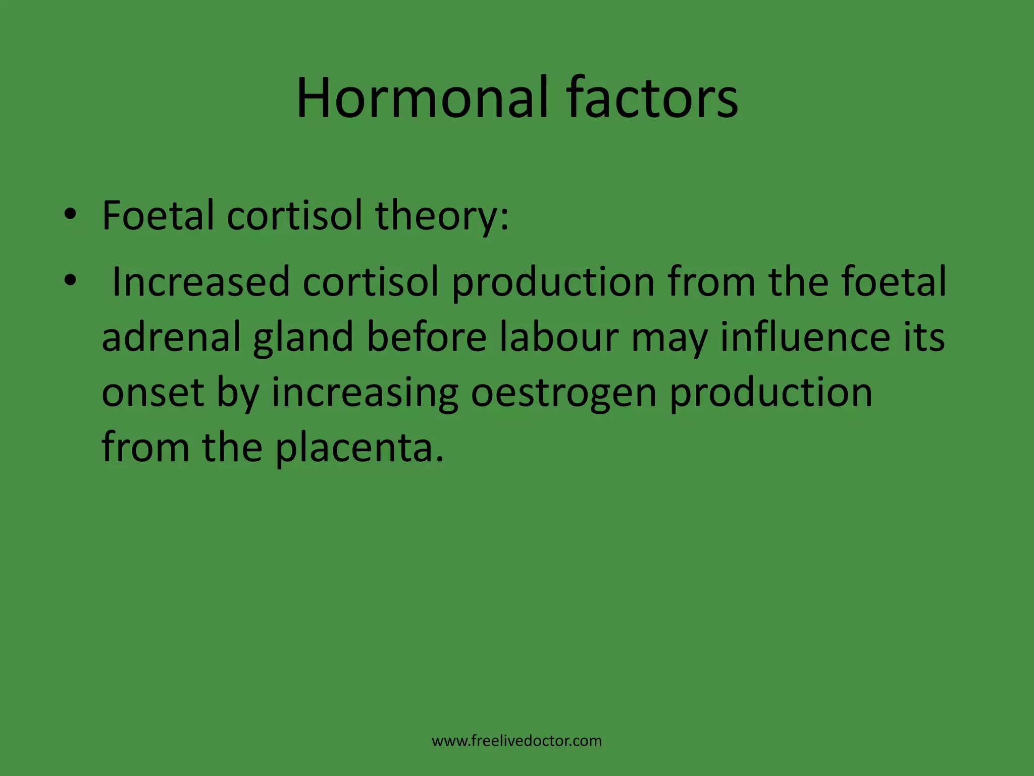 Hormonal factorsFoetalcortisol theory: Increased cortisol production from the foetal adrenal gland before labour may influence its onset by increasing oestrogen production from the placenta.www.freelivedoctor.com