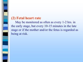 (2) Fetal heart rate
May be monitored as often as every 1-2 hrs. in
the early stage, but every 10-15 minutes in the late
stage or if the mother and/or the fetus is regarded as
being at risk.
 