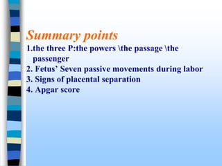Summary points
1.the three P:the powers the passage the
passenger
2. Fetus’ Seven passive movements during labor
3. Signs of placental separation
4. Apgar score
 