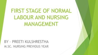 FIRST STAGE OF NORMAL
LABOUR AND NURSING
MANAGEMENT
BY – PREETI KULSHRESTHA
M.SC. NURSING PREVIOUS YEAR
 