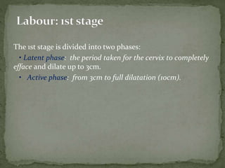The 1st stage is divided into two phases:
• Latent phase: the period taken for the cervix to completely
efface and dilate up to 3cm.
• Active phase: from 3cm to full dilatation (10cm).
 