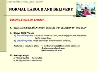 NORMAL LABOUR AND DELIVERY Prof DR MOHD AZHAR – “NOMAL LABOUR & DELIVERY” <ul><li>SECOND STAGE OF LABOUR </li></ul><ul><li...