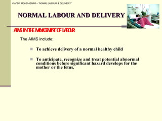 NORMAL LABOUR AND DELIVERY <ul><li>To achieve delivery of a normal healthy child </li></ul><ul><li>To anticipate, recogniz...