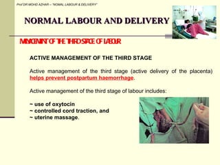 NORMAL LABOUR AND DELIVERY Prof DR MOHD AZHAR – “NOMAL LABOUR & DELIVERY” MANAGEMENT OF THE THIRD STAGE OF LABOUR ACTIVE M...