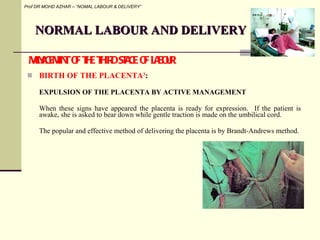 NORMAL LABOUR AND DELIVERY <ul><li>BIRTH OF THE PLACENTA 3 :  </li></ul><ul><li>EXPULSION OF THE PLACENTA   BY ACTIVE MANA...