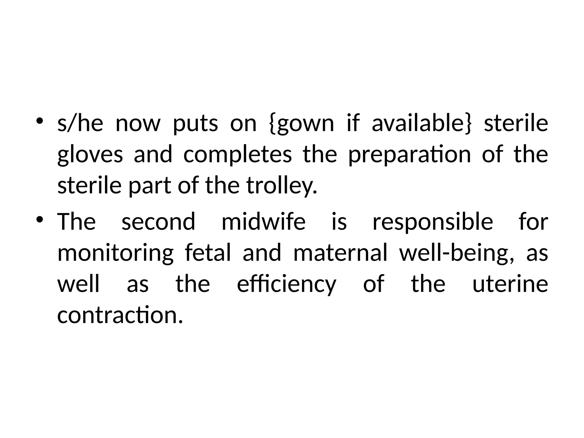 • s/he now puts on {gown if available} sterile
gloves and completes the preparation of the
sterile part of the trolley.
• The second midwife is responsible for
monitoring fetal and maternal well-being, as
well as the efficiency of the uterine
contraction.
 