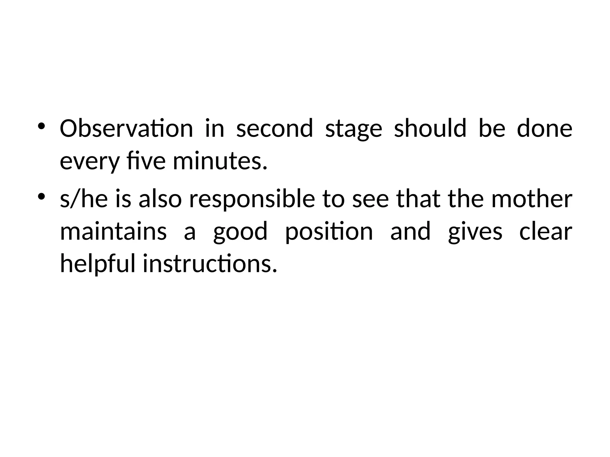 • Observation in second stage should be done
every five minutes.
• s/he is also responsible to see that the mother
maintains a good position and gives clear
helpful instructions.
 
