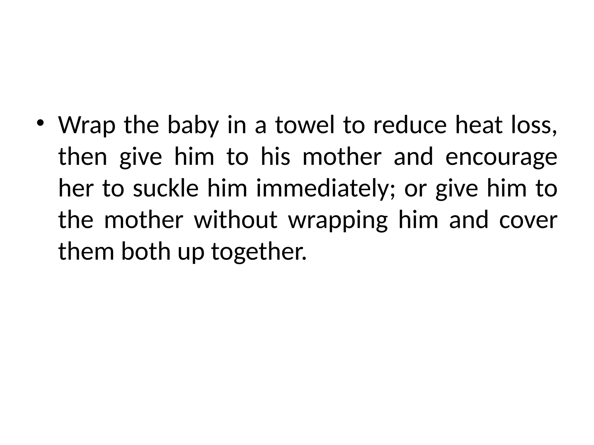 • Wrap the baby in a towel to reduce heat loss,
then give him to his mother and encourage
her to suckle him immediately; or give him to
the mother without wrapping him and cover
them both up together.
 