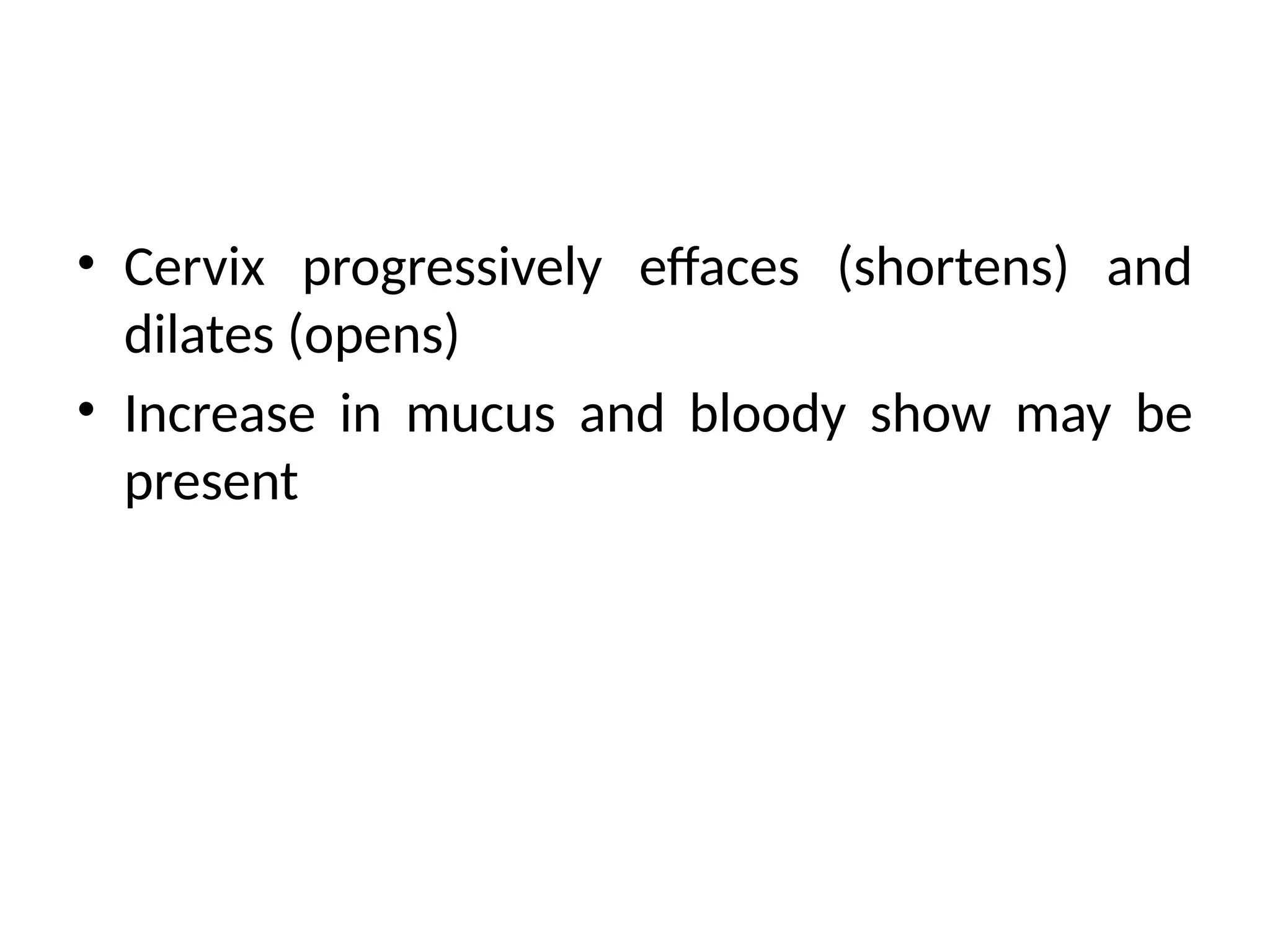 • Cervix progressively effaces (shortens) and
dilates (opens)
• Increase in mucus and bloody show may be
present
 