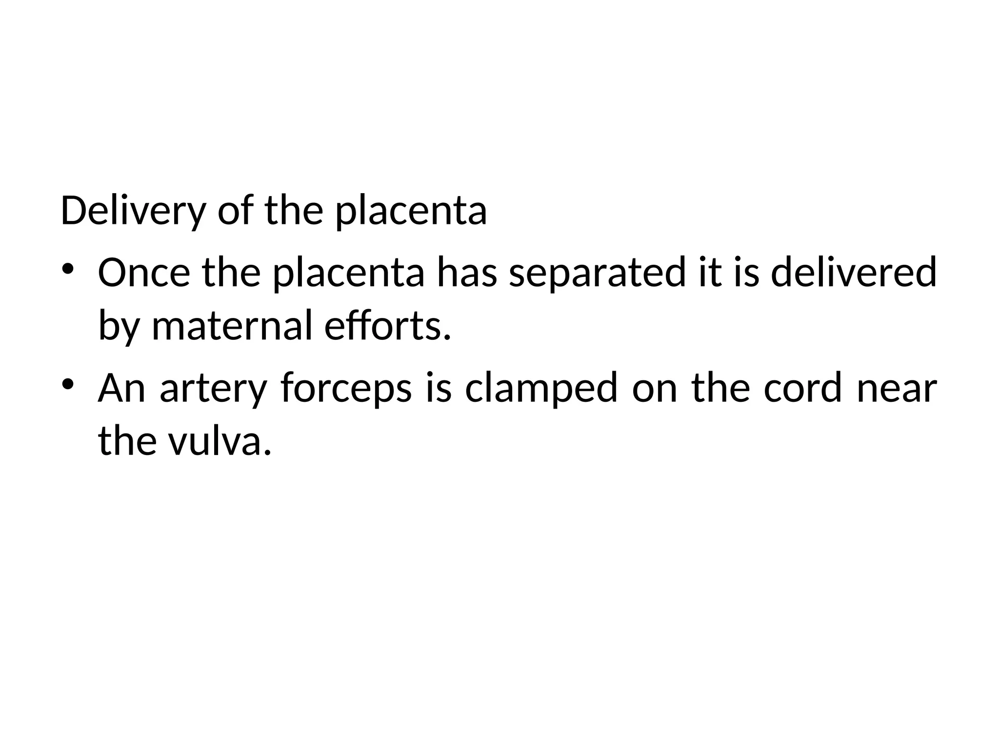 Delivery of the placenta
• Once the placenta has separated it is delivered
by maternal efforts.
• An artery forceps is clamped on the cord near
the vulva.
 