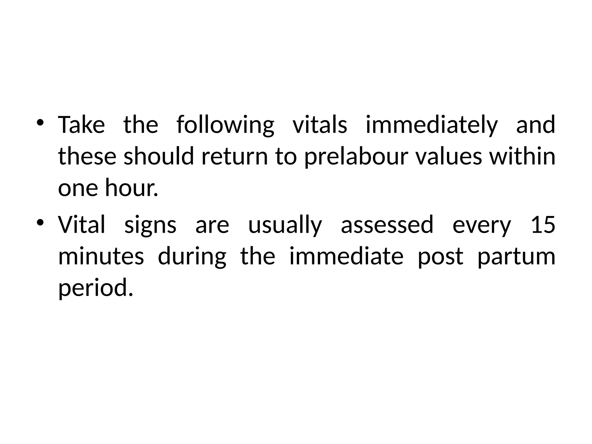 • Take the following vitals immediately and
these should return to prelabour values within
one hour.
• Vital signs are usually assessed every 15
minutes during the immediate post partum
period.
 