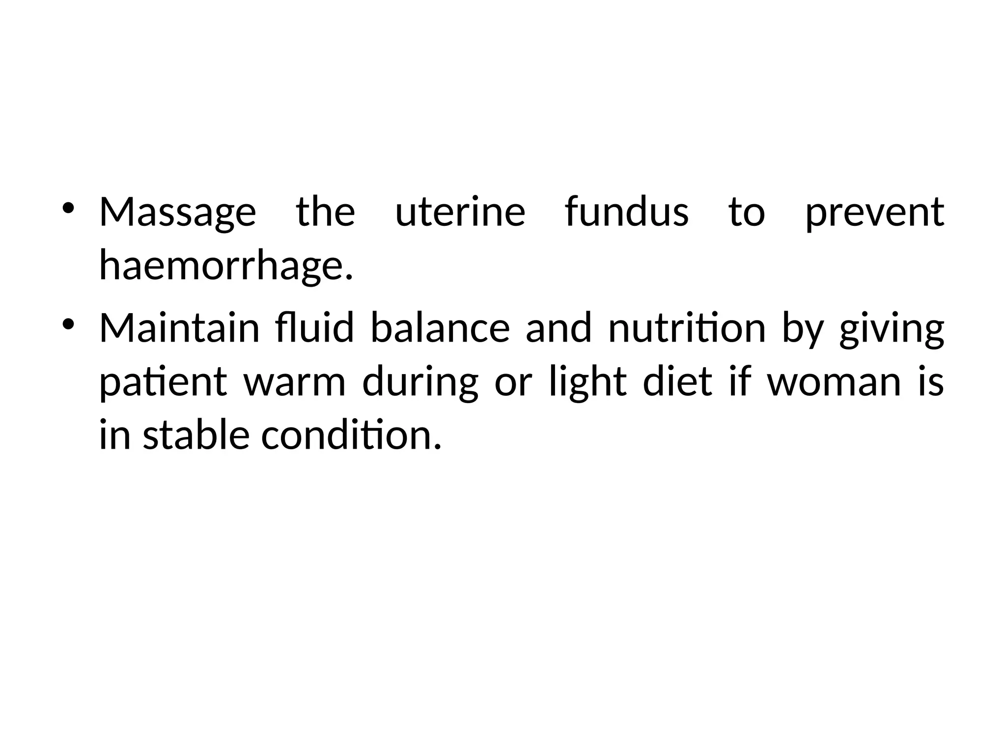 • Massage the uterine fundus to prevent
haemorrhage.
• Maintain fluid balance and nutrition by giving
patient warm during or light diet if woman is
in stable condition.
 