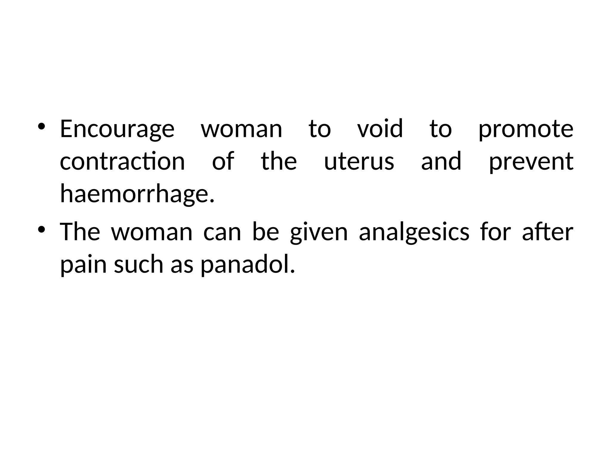 • Encourage woman to void to promote
contraction of the uterus and prevent
haemorrhage.
• The woman can be given analgesics for after
pain such as panadol.
 