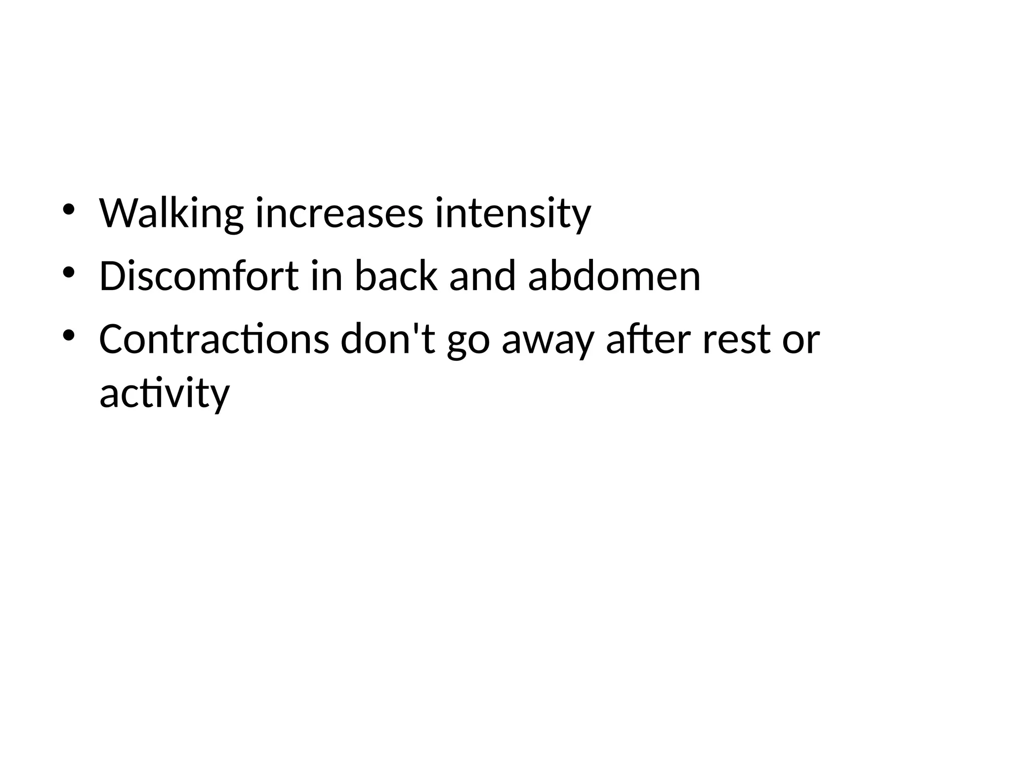 • Walking increases intensity
• Discomfort in back and abdomen
• Contractions don't go away after rest or
activity
 