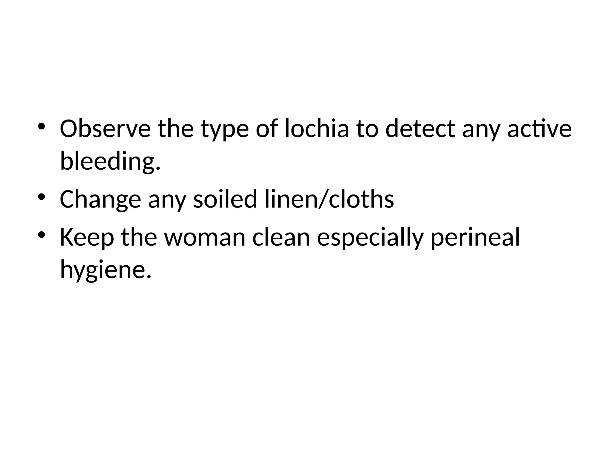 • Observe the type of lochia to detect any active
bleeding.
• Change any soiled linen/cloths
• Keep the woman clean especially perineal
hygiene.
 