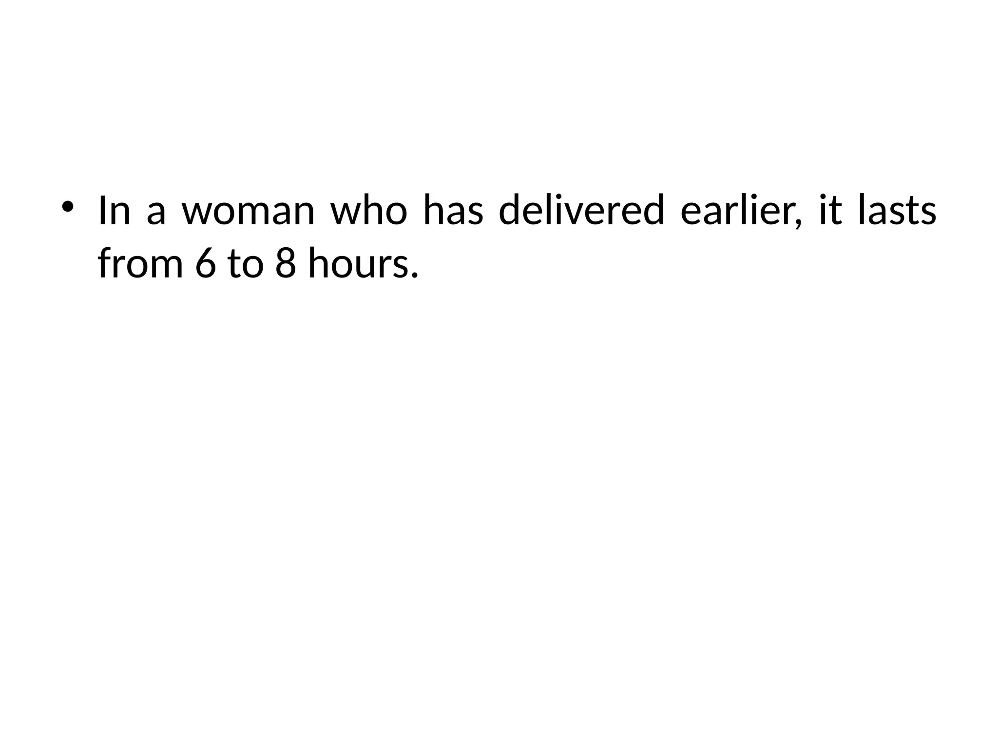 • In a woman who has delivered earlier, it lasts
from 6 to 8 hours.
 