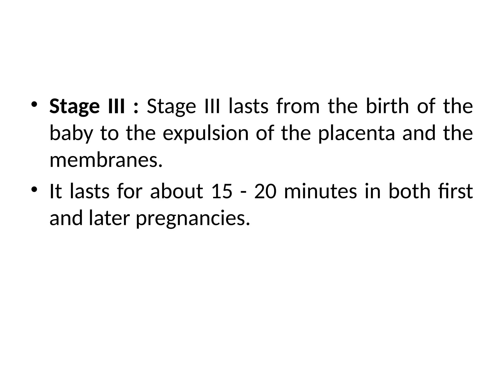 • Stage III : Stage III lasts from the birth of the
baby to the expulsion of the placenta and the
membranes.
• It lasts for about 15 - 20 minutes in both first
and later pregnancies.
 