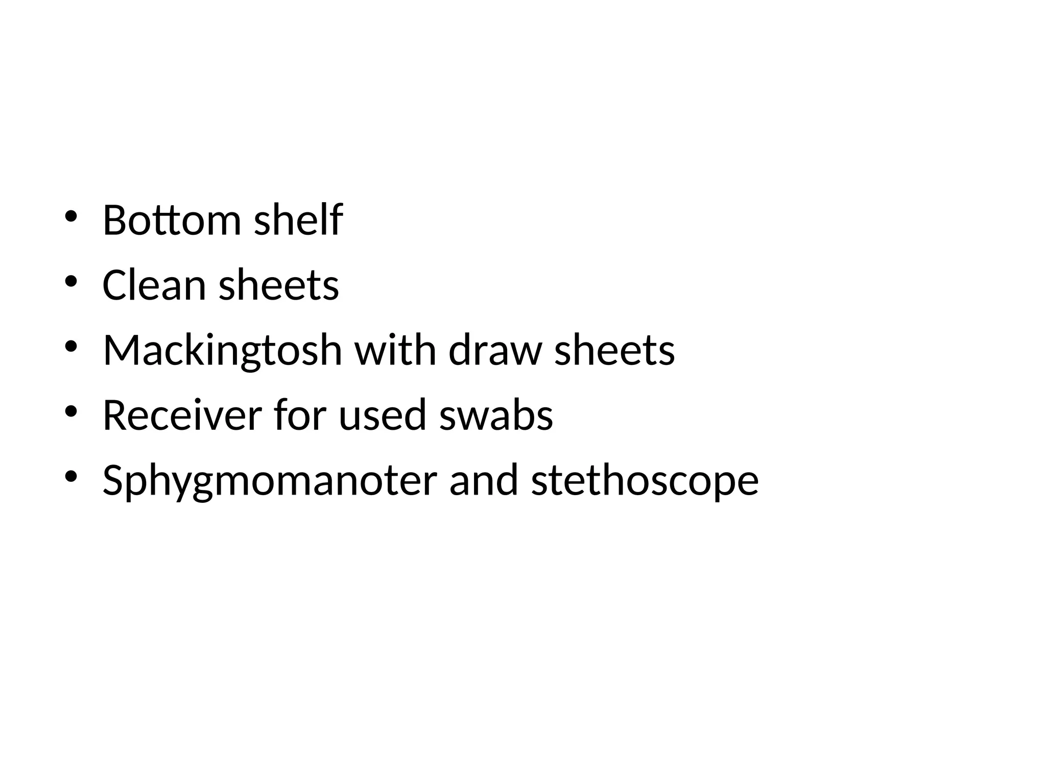 • Bottom shelf
• Clean sheets
• Mackingtosh with draw sheets
• Receiver for used swabs
• Sphygmomanoter and stethoscope
 