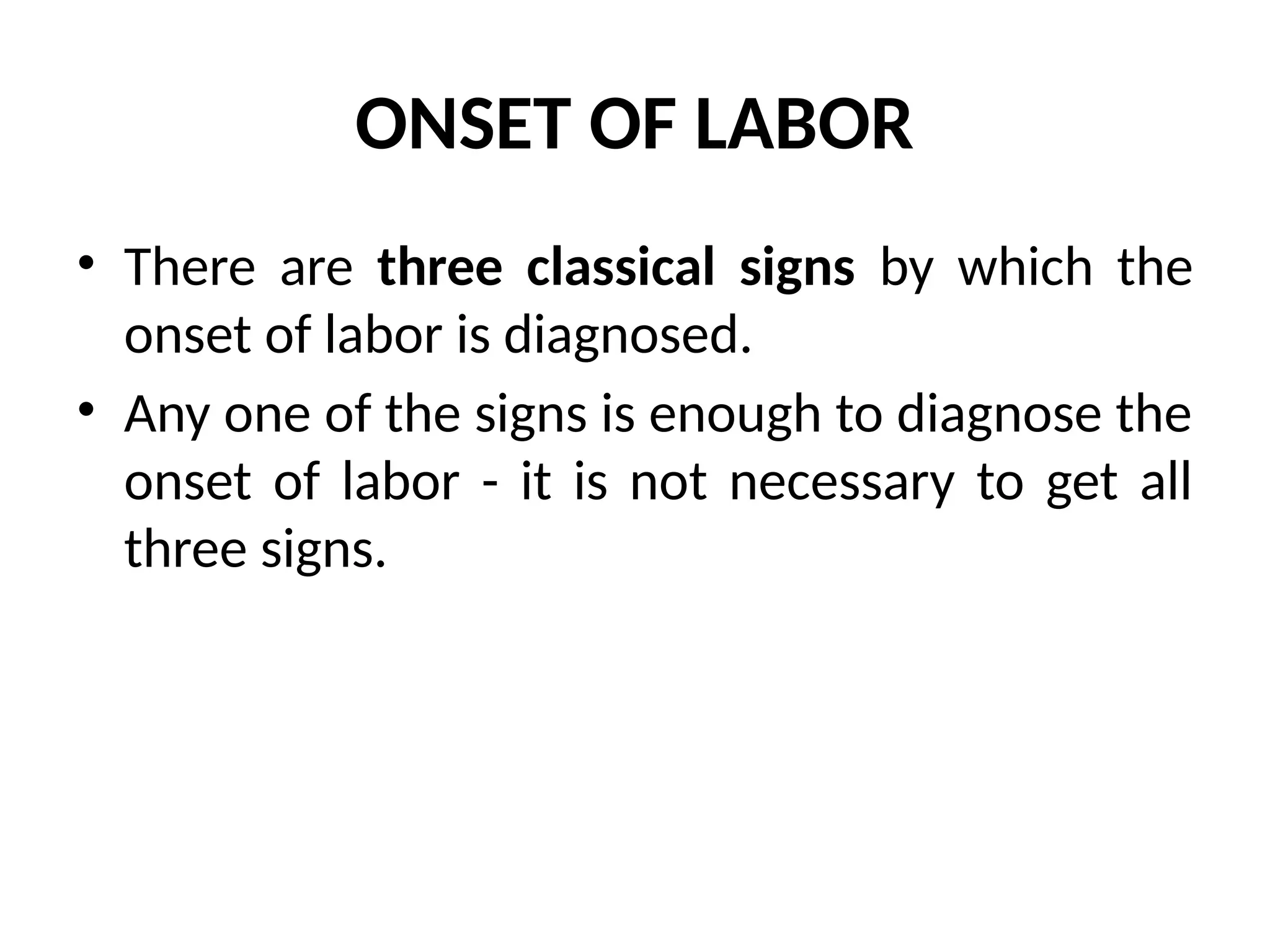 ONSET OF LABOR
• There are three classical signs by which the
onset of labor is diagnosed.
• Any one of the signs is enough to diagnose the
onset of labor - it is not necessary to get all
three signs.
 