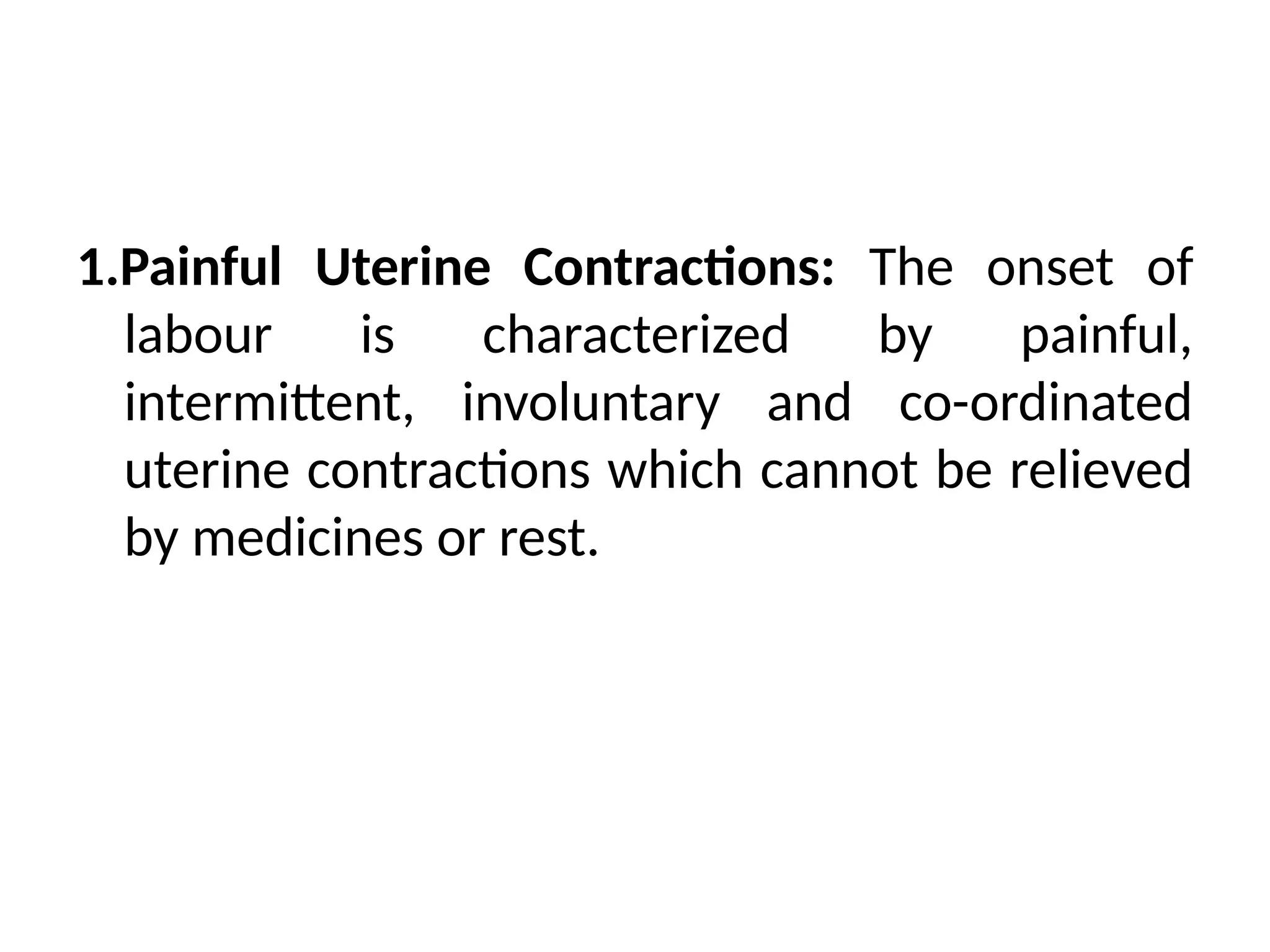 1.Painful Uterine Contractions: The onset of
labour is characterized by painful,
intermittent, involuntary and co-ordinated
uterine contractions which cannot be relieved
by medicines or rest.
 