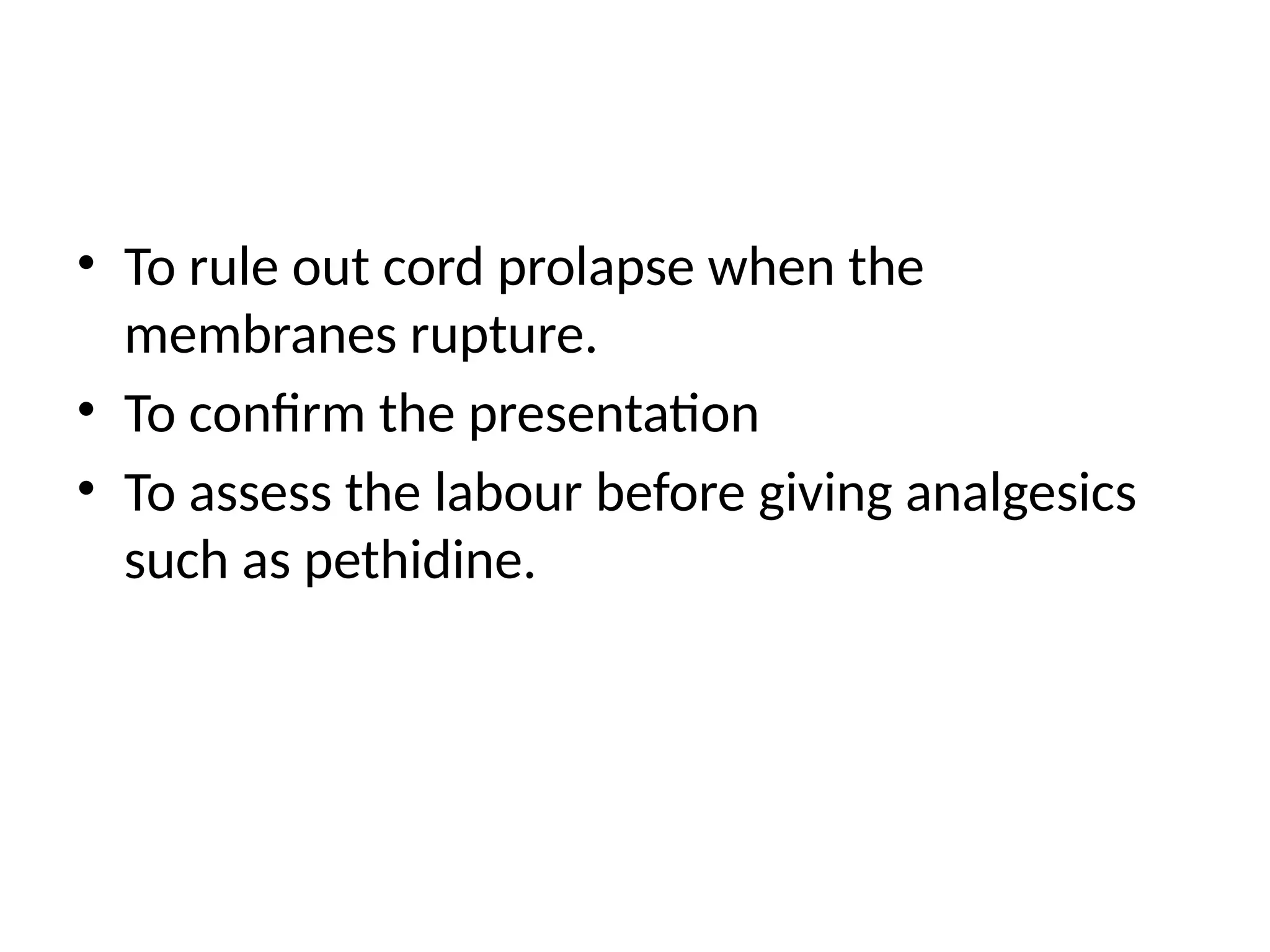 • To rule out cord prolapse when the
membranes rupture.
• To confirm the presentation
• To assess the labour before giving analgesics
such as pethidine.
 