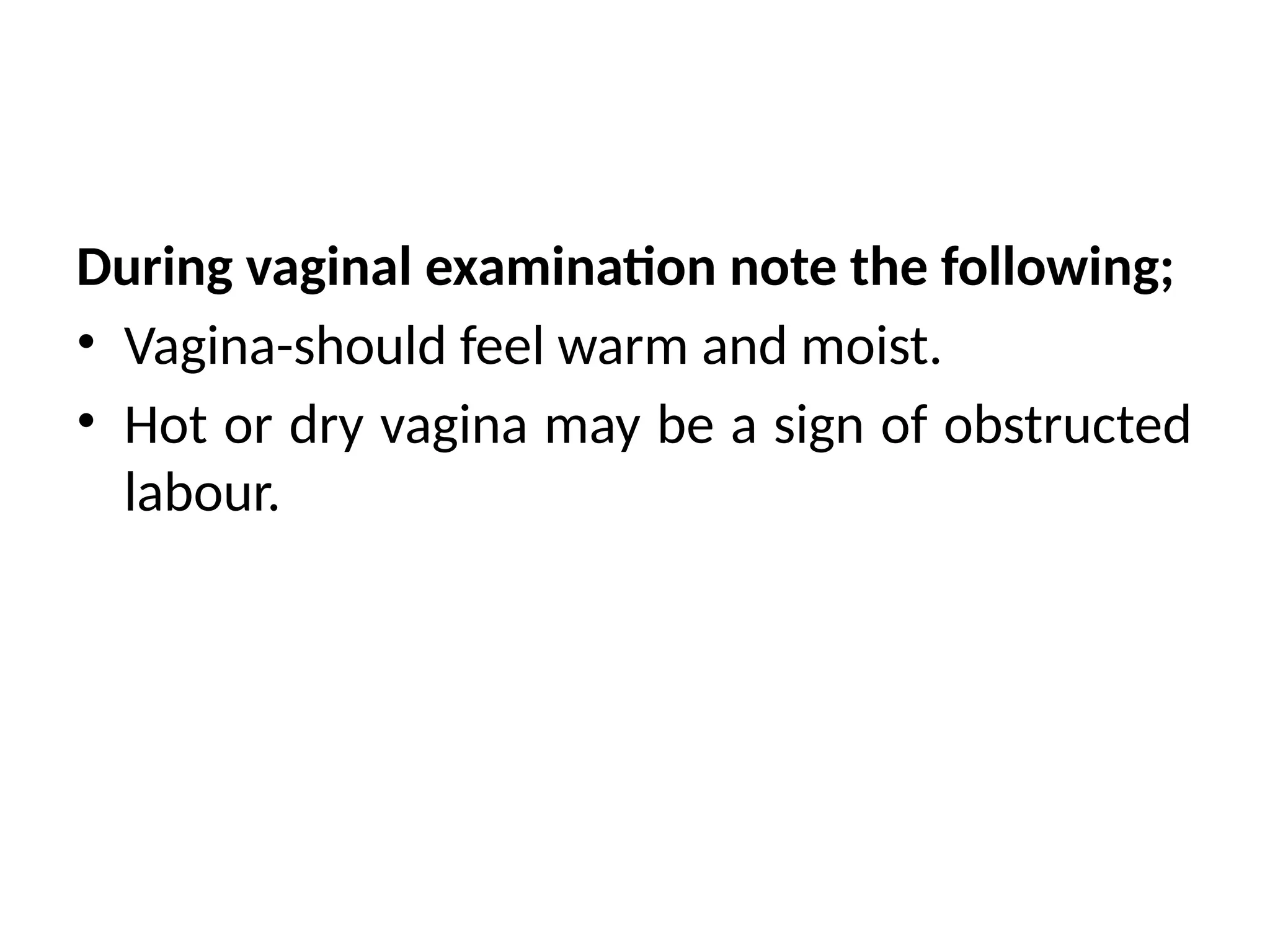 During vaginal examination note the following;
• Vagina-should feel warm and moist.
• Hot or dry vagina may be a sign of obstructed
labour.
 