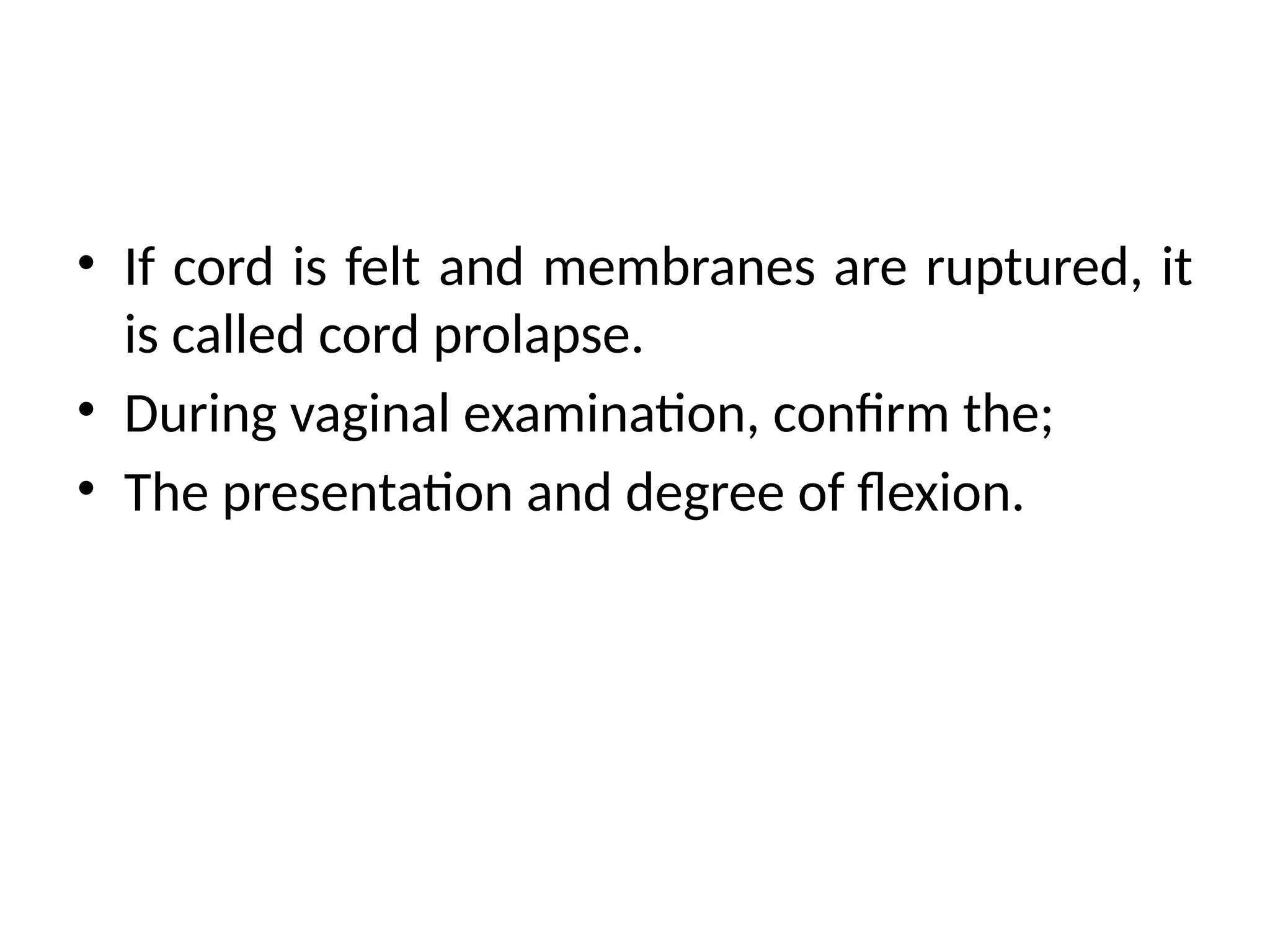 • If cord is felt and membranes are ruptured, it
is called cord prolapse.
• During vaginal examination, confirm the;
• The presentation and degree of flexion.
 