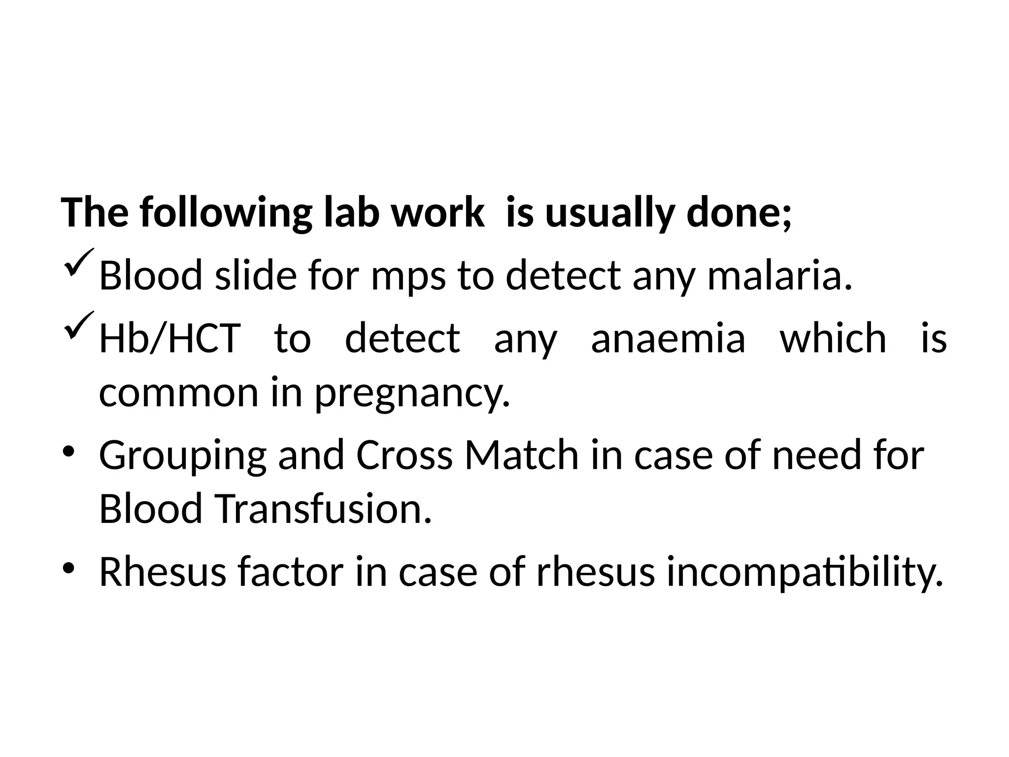 The following lab work is usually done;
Blood slide for mps to detect any malaria.
Hb/HCT to detect any anaemia which is
common in pregnancy.
• Grouping and Cross Match in case of need for
Blood Transfusion.
• Rhesus factor in case of rhesus incompatibility.
 