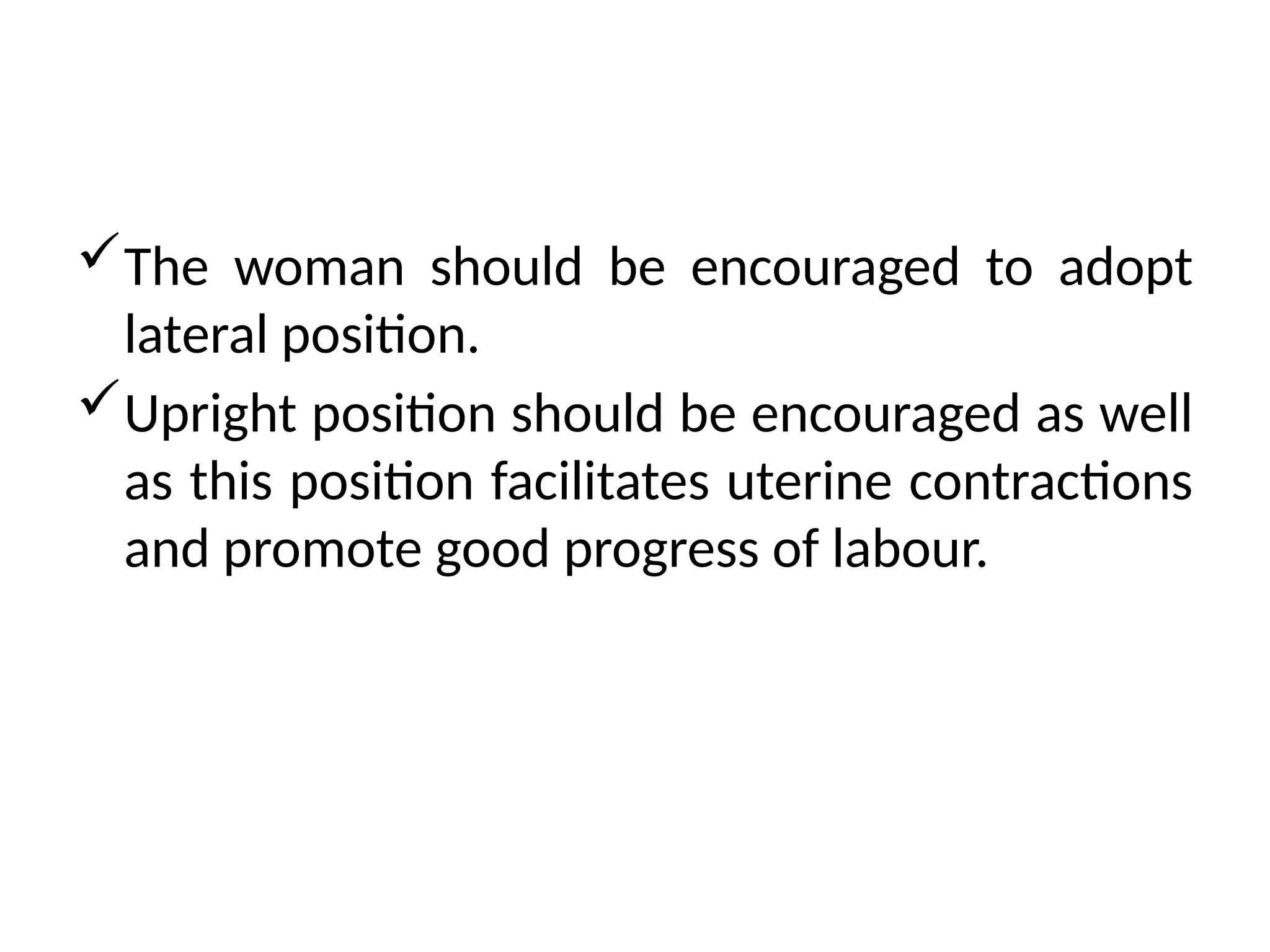 The woman should be encouraged to adopt
lateral position.
Upright position should be encouraged as well
as this position facilitates uterine contractions
and promote good progress of labour.
 