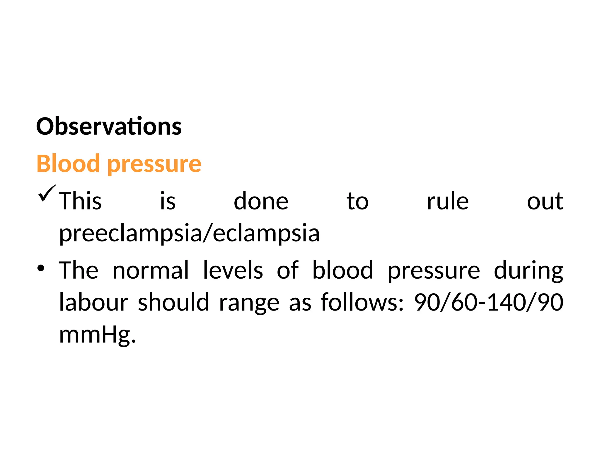 Observations
Blood pressure
This is done to rule out
preeclampsia/eclampsia
• The normal levels of blood pressure during
labour should range as follows: 90/60-140/90
mmHg.
 