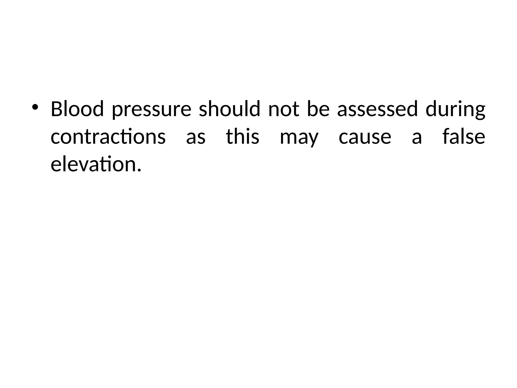 • Blood pressure should not be assessed during
contractions as this may cause a false
elevation.
 