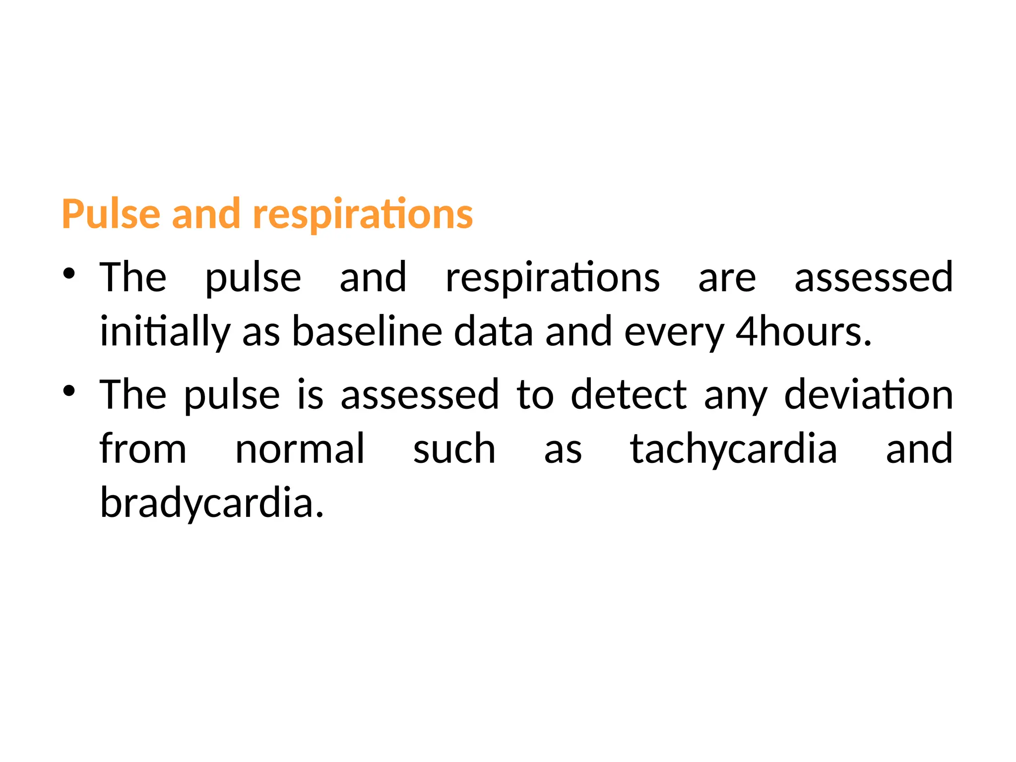 Pulse and respirations
• The pulse and respirations are assessed
initially as baseline data and every 4hours.
• The pulse is assessed to detect any deviation
from normal such as tachycardia and
bradycardia.
 