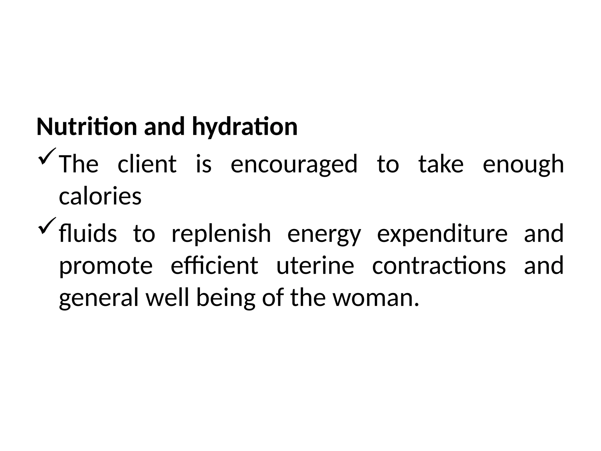 Nutrition and hydration
The client is encouraged to take enough
calories
fluids to replenish energy expenditure and
promote efficient uterine contractions and
general well being of the woman.
 