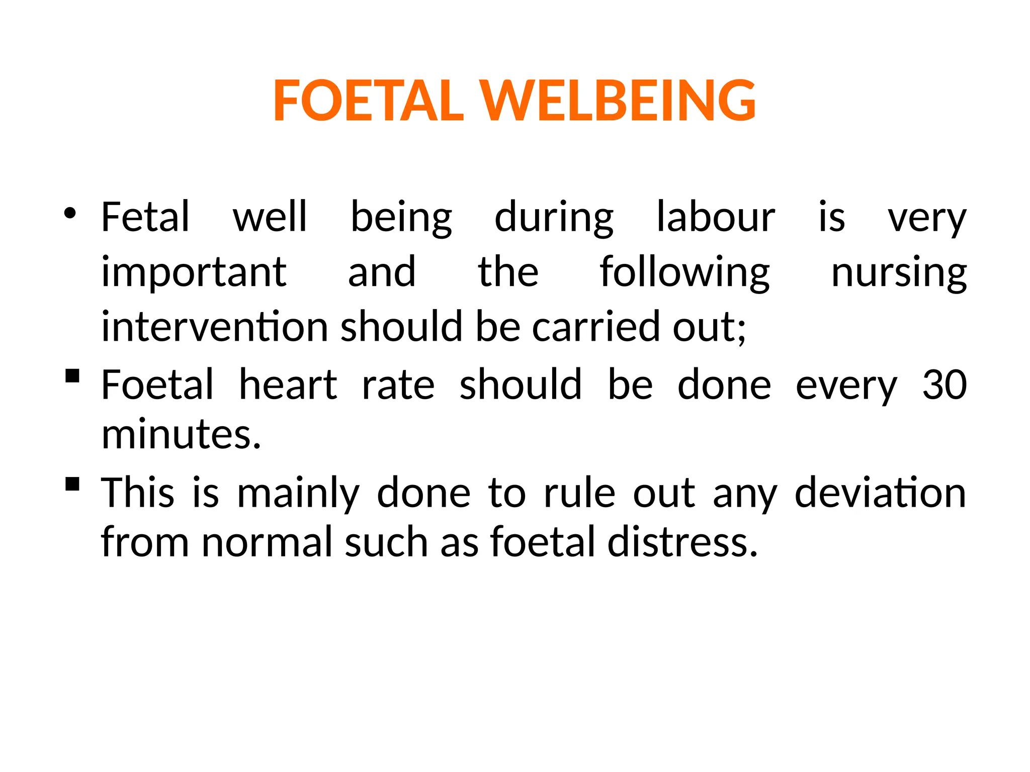 FOETAL WELBEING
• Fetal well being during labour is very
important and the following nursing
intervention should be carried out;
 Foetal heart rate should be done every 30
minutes.
 This is mainly done to rule out any deviation
from normal such as foetal distress.
 