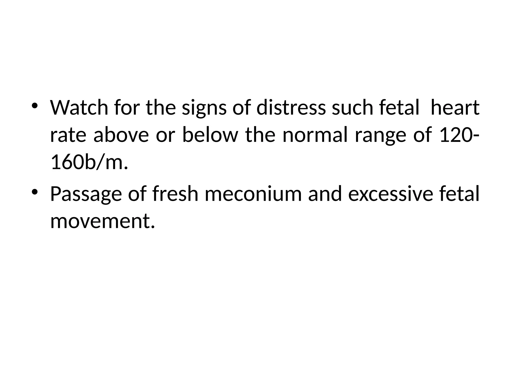 • Watch for the signs of distress such fetal heart
rate above or below the normal range of 120-
160b/m.
• Passage of fresh meconium and excessive fetal
movement.
 