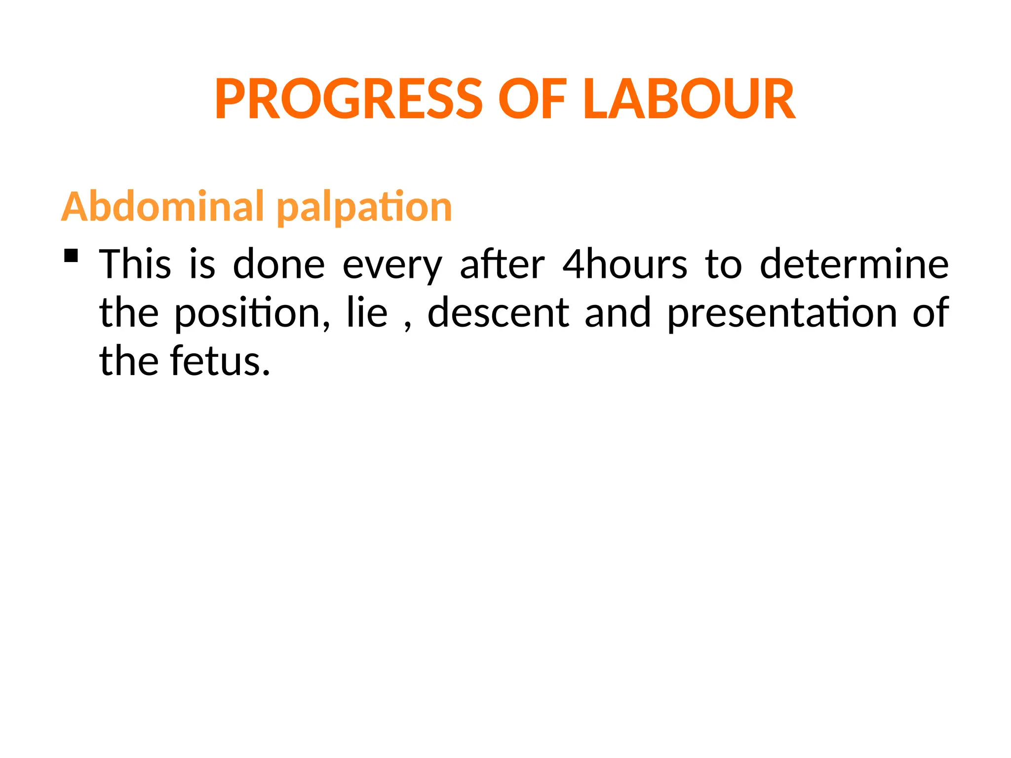 PROGRESS OF LABOUR
Abdominal palpation
 This is done every after 4hours to determine
the position, lie , descent and presentation of
the fetus.
 