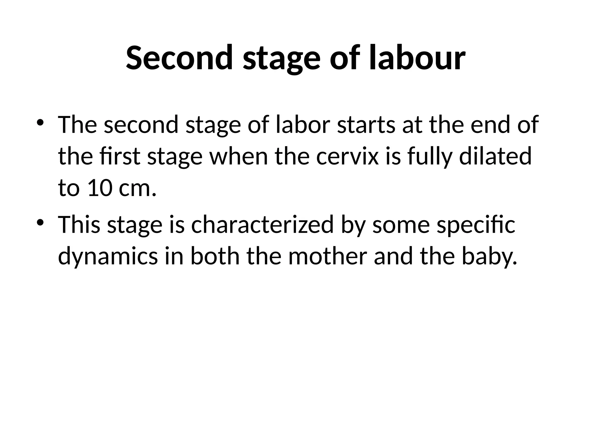 Second stage of labour
• The second stage of labor starts at the end of
the first stage when the cervix is fully dilated
to 10 cm.
• This stage is characterized by some specific
dynamics in both the mother and the baby.
 