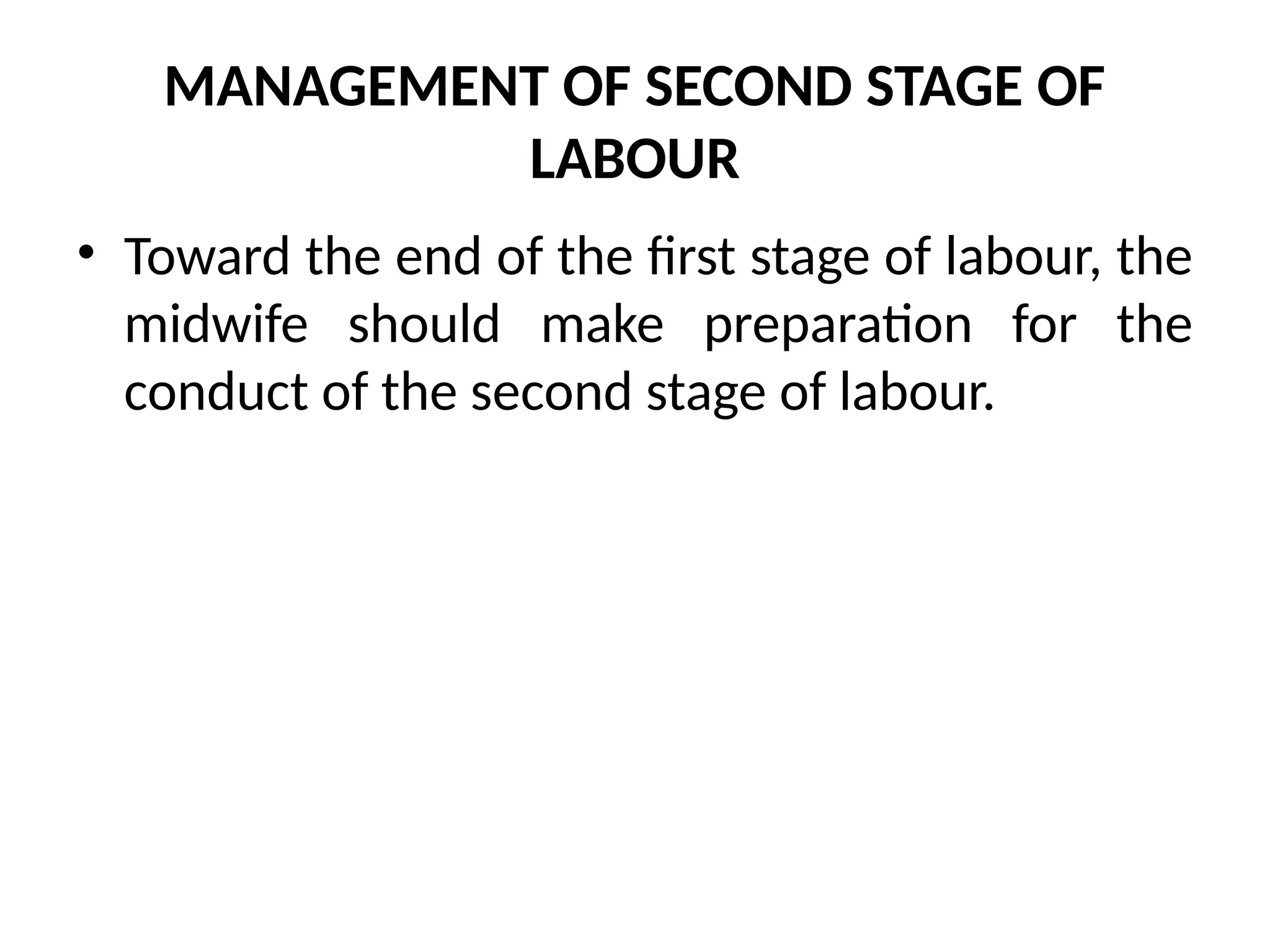 MANAGEMENT OF SECOND STAGE OF
LABOUR
• Toward the end of the first stage of labour, the
midwife should make preparation for the
conduct of the second stage of labour.
 