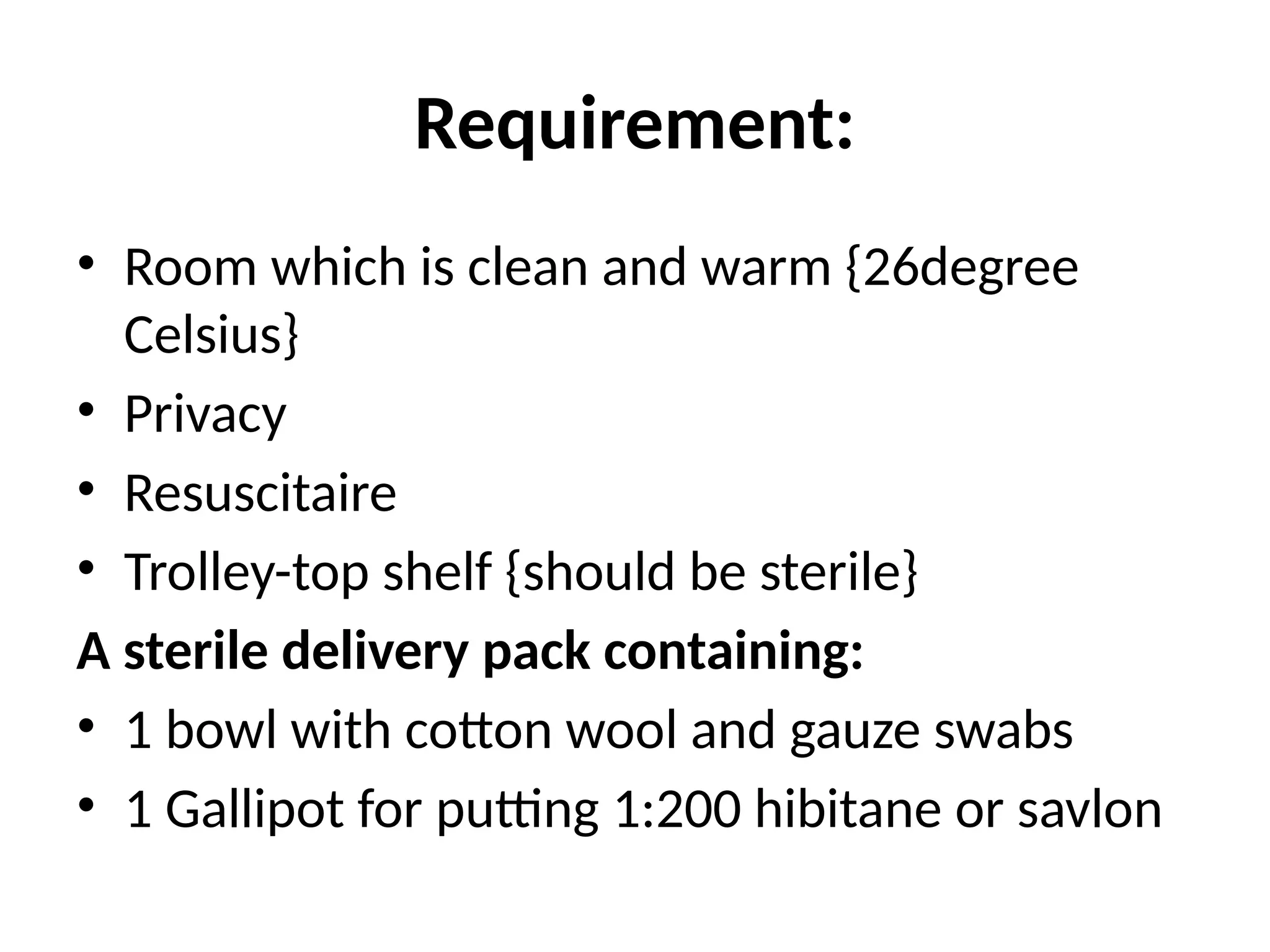 Requirement:
• Room which is clean and warm {26degree
Celsius}
• Privacy
• Resuscitaire
• Trolley-top shelf {should be sterile}
A sterile delivery pack containing:
• 1 bowl with cotton wool and gauze swabs
• 1 Gallipot for putting 1:200 hibitane or savlon
 