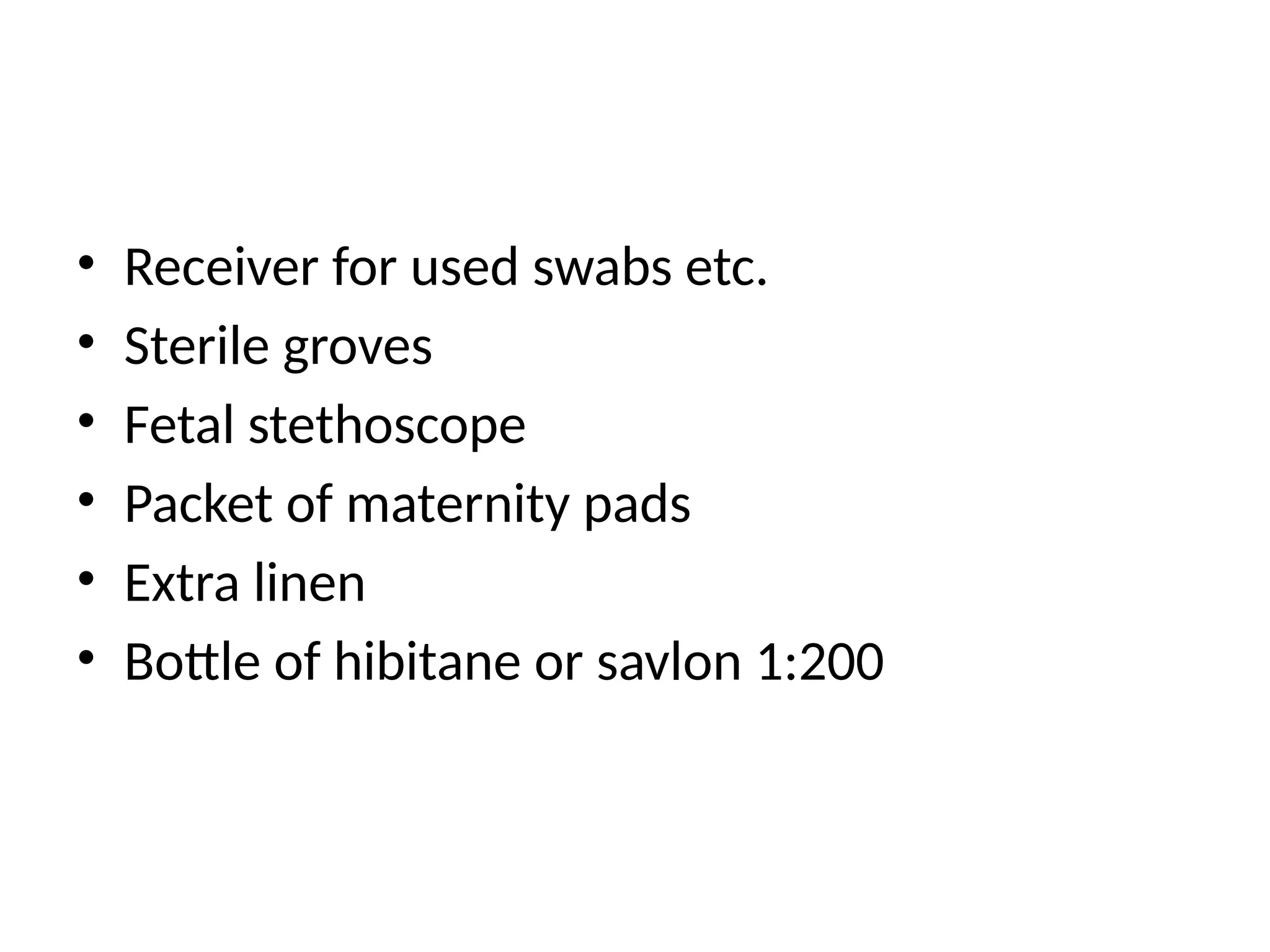 • Receiver for used swabs etc.
• Sterile groves
• Fetal stethoscope
• Packet of maternity pads
• Extra linen
• Bottle of hibitane or savlon 1:200
 