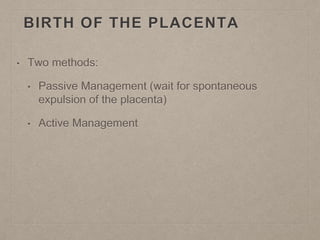 BIRTH OF THE PLACENTA
• Two methods:
• Passive Management (wait for spontaneous
expulsion of the placenta)
• Active Management
 