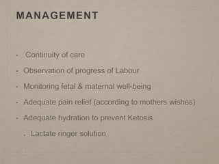MANAGEMENT
• Continuity of care
• Observation of progress of Labour
• Monitoring fetal & maternal well-being
• Adequate pain relief (according to mothers wishes)
• Adequate hydration to prevent Ketosis
Lactate ringer solution
 