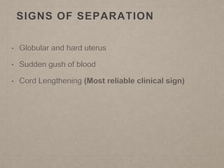 SIGNS OF SEPARATION
• Globular and hard uterus
• Sudden gush of blood
• Cord Lengthening (Most reliable clinical sign)
 