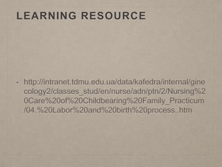 LEARNING RESOURCE
• http://intranet.tdmu.edu.ua/data/kafedra/internal/gine
cology2/classes_stud/en/nurse/adn/ptn/2/Nursing%2
0Care%20of%20Childbearing%20Family_Practicum
/04.%20Labor%20and%20birth%20process..htm
 