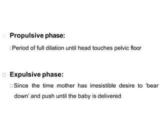 Propulsive phase:
Period of full dilation until head touches pelvic floor
Expulsive phase:
Since the time mother has irresistible desire to ‘bear
down’ and push until the baby is delivered
 