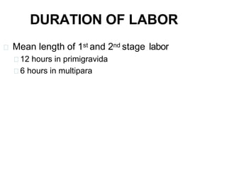 DURATION OF LABOR
Mean length of 1st and 2nd stage labor
12 hours in primigravida
6 hours in multipara
 