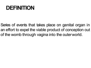 DEFINITION
Series of events that takes place on genital organ in
an effort to expel the viable product of conception out
of the womb through vagina into the outerworld.
 