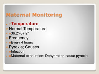 Maternal Monitoring
 Temperature
 Normal Temperature
 36.2°-37.2°
 Frequency
 Every 4 hours
 Pyrexia; Causes
 Infection
 Maternal exhaustion: Dehydration cause pyrexia
 