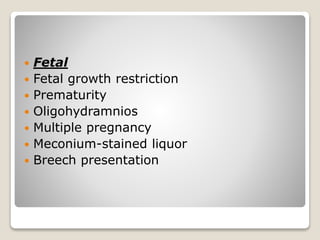  Fetal
 Fetal growth restriction
 Prematurity
 Oligohydramnios
 Multiple pregnancy
 Meconium-stained liquor
 Breech presentation
 